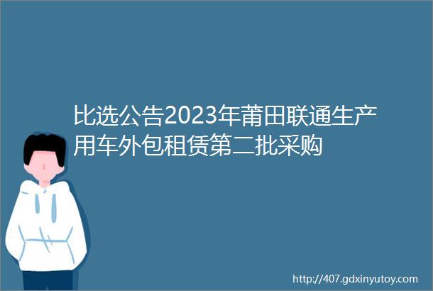 比选公告2023年莆田联通生产用车外包租赁第二批采购
